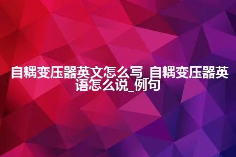 自耦变压器英文怎么写_自耦变压器英语怎么说_例句