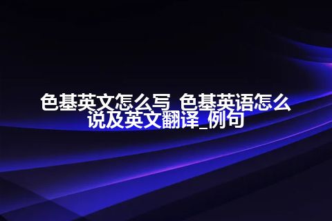 色基英文怎么写_色基英语怎么说及英文翻译_例句