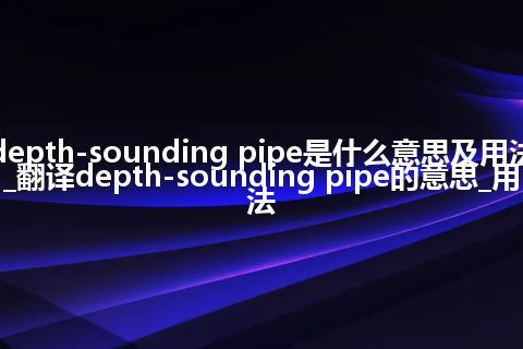 depth-sounding pipe是什么意思及用法_翻译depth-sounding pipe的意思_用法