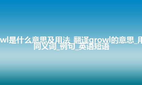 growl是什么意思及用法_翻译growl的意思_用法_同义词_例句_英语短语