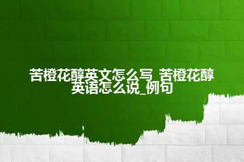 苦橙花醇英文怎么写_苦橙花醇英语怎么说_例句