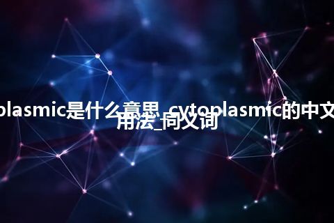cytoplasmic是什么意思_cytoplasmic的中文意思_用法_同义词