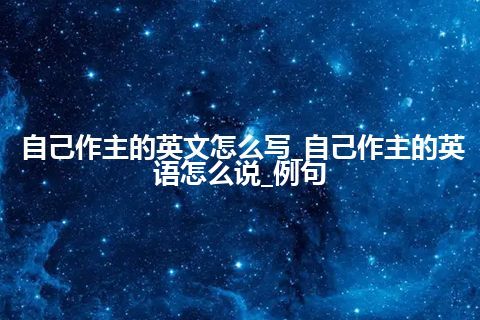 自己作主的英文怎么写_自己作主的英语怎么说_例句