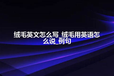 绒毛英文怎么写_绒毛用英语怎么说_例句