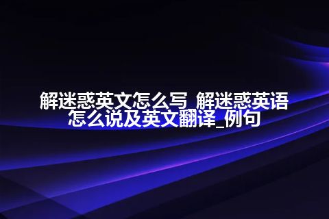 解迷惑英文怎么写_解迷惑英语怎么说及英文翻译_例句