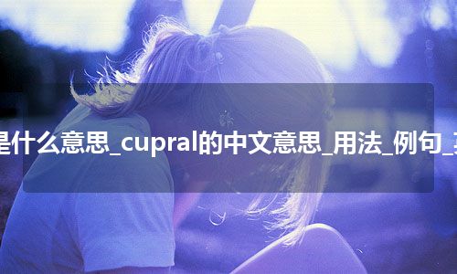 cupral是什么意思_cupral的中文意思_用法_例句_英语短语
