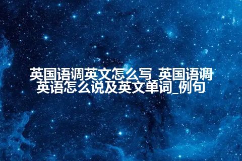 英国语调英文怎么写_英国语调英语怎么说及英文单词_例句