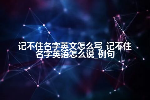 记不住名字英文怎么写_记不住名字英语怎么说_例句