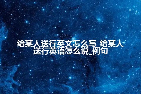 给某人送行英文怎么写_给某人送行英语怎么说_例句