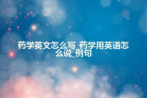 药学英文怎么写_药学用英语怎么说_例句