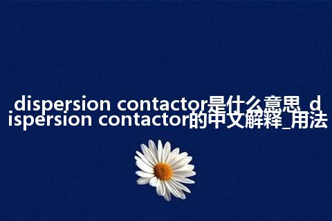 dispersion contactor是什么意思_dispersion contactor的中文解释_用法