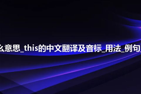 this是什么意思_this的中文翻译及音标_用法_例句_英语短语