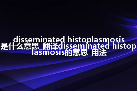 disseminated histoplasmosis是什么意思_翻译disseminated histoplasmosis的意思_用法