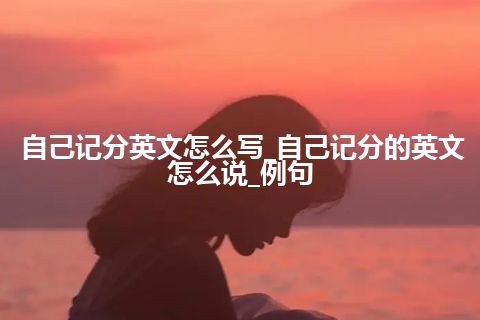 自己记分英文怎么写_自己记分的英文怎么说_例句