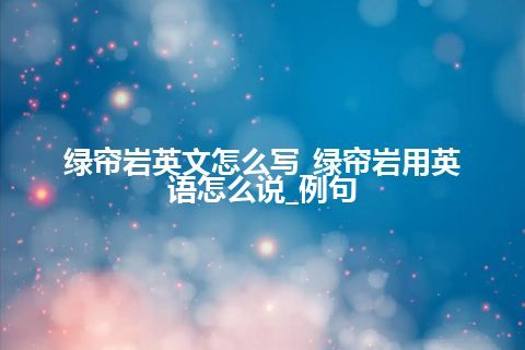 绿帘岩英文怎么写_绿帘岩用英语怎么说_例句