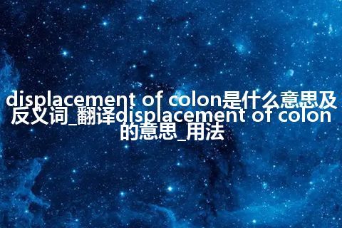 displacement of colon是什么意思及反义词_翻译displacement of colon的意思_用法