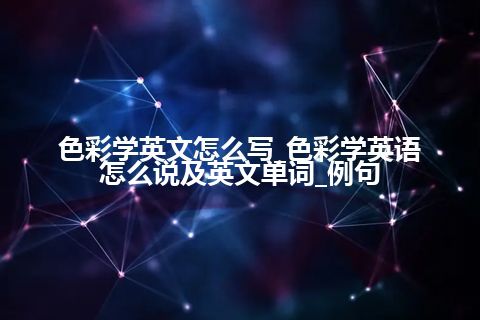 色彩学英文怎么写_色彩学英语怎么说及英文单词_例句