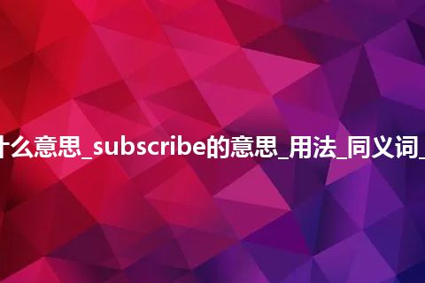 subscribe是什么意思_subscribe的意思_用法_同义词_例句_英语短语