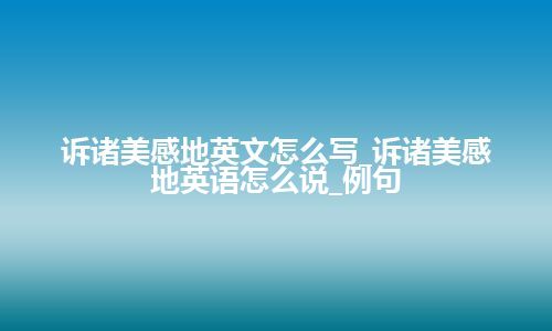 诉诸美感地英文怎么写_诉诸美感地英语怎么说_例句