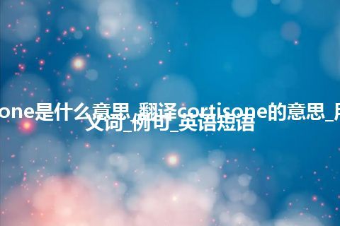 cortisone是什么意思_翻译cortisone的意思_用法_同义词_例句_英语短语