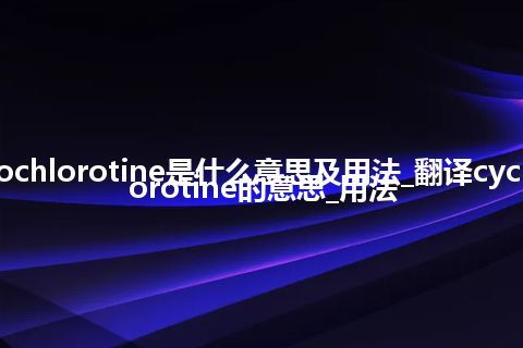 cyclochlorotine是什么意思及用法_翻译cyclochlorotine的意思_用法
