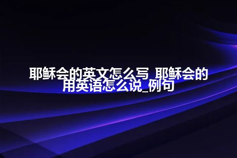耶稣会的英文怎么写_耶稣会的用英语怎么说_例句