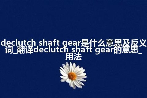 declutch shaft gear是什么意思及反义词_翻译declutch shaft gear的意思_用法