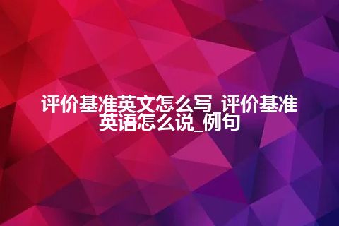 评价基准英文怎么写_评价基准英语怎么说_例句