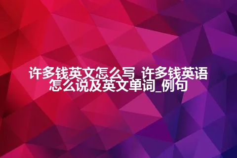 许多钱英文怎么写_许多钱英语怎么说及英文单词_例句