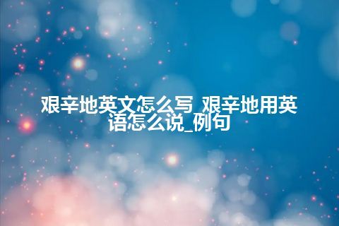 艰辛地英文怎么写_艰辛地用英语怎么说_例句