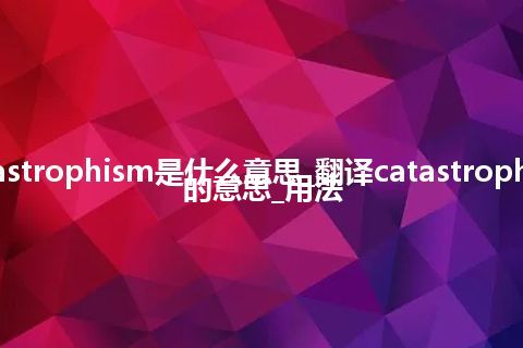 catastrophism是什么意思_翻译catastrophism的意思_用法