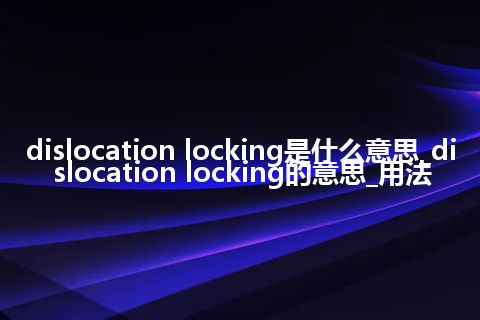 dislocation locking是什么意思_dislocation locking的意思_用法