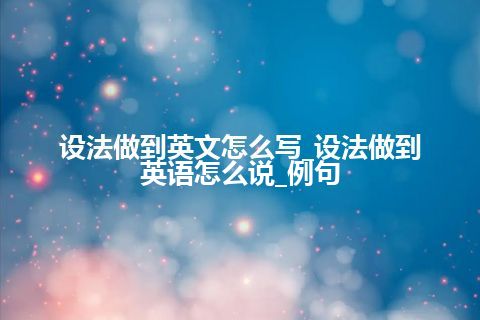 设法做到英文怎么写_设法做到英语怎么说_例句