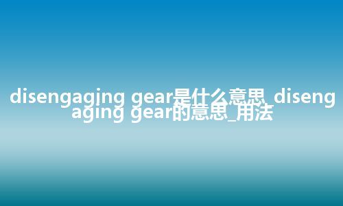 disengaging gear是什么意思_disengaging gear的意思_用法
