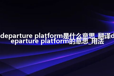 departure platform是什么意思_翻译departure platform的意思_用法