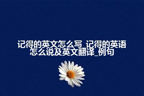 记得的英文怎么写_记得的英语怎么说及英文翻译_例句