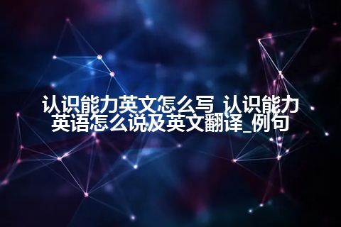 认识能力英文怎么写_认识能力英语怎么说及英文翻译_例句
