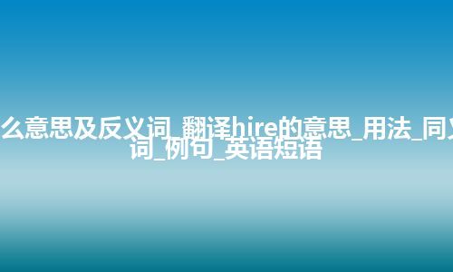 hire是什么意思及反义词_翻译hire的意思_用法_同义词_反义词_例句_英语短语