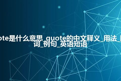 quote是什么意思_quote的中文释义_用法_同义词_例句_英语短语