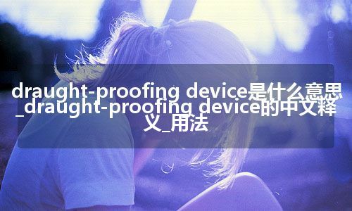 draught-proofing device是什么意思_draught-proofing device的中文释义_用法
