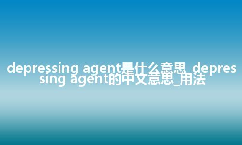 depressing agent是什么意思_depressing agent的中文意思_用法