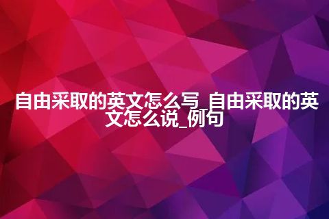 自由采取的英文怎么写_自由采取的英文怎么说_例句