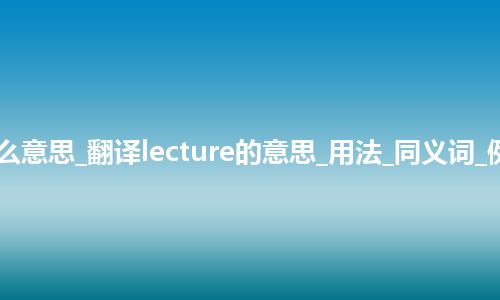 lecture是什么意思_翻译lecture的意思_用法_同义词_例句_英语短语