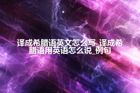 译成希腊语英文怎么写_译成希腊语用英语怎么说_例句