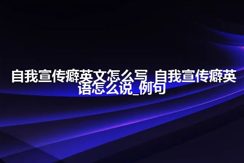 自我宣传癖英文怎么写_自我宣传癖英语怎么说_例句