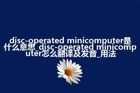 disc-operated minicomputer是什么意思_disc-operated minicomputer怎么翻译及发音_用法