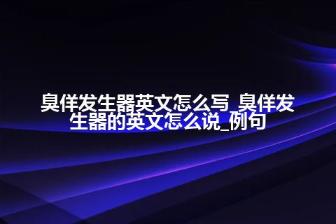 臭佯发生器英文怎么写_臭佯发生器的英文怎么说_例句