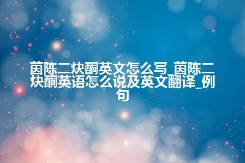 茵陈二炔酮英文怎么写_茵陈二炔酮英语怎么说及英文翻译_例句