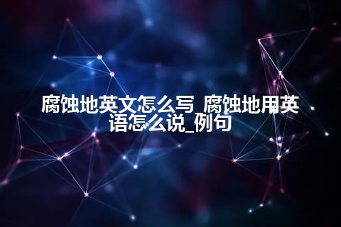 腐蚀地英文怎么写_腐蚀地用英语怎么说_例句