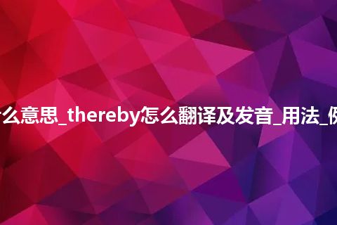 thereby是什么意思_thereby怎么翻译及发音_用法_例句_英语短语